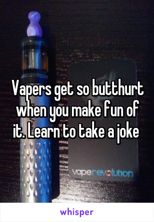 Vapers get so butthurt when you make fun of it. Learn to take a joke 