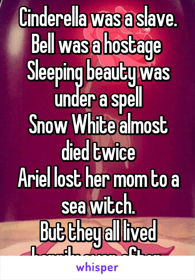 Cinderella was a slave.
Bell was a hostage 
Sleeping beauty was under a spell
Snow White almost died twice
Ariel lost her mom to a sea witch.
But they all lived happily ever after 