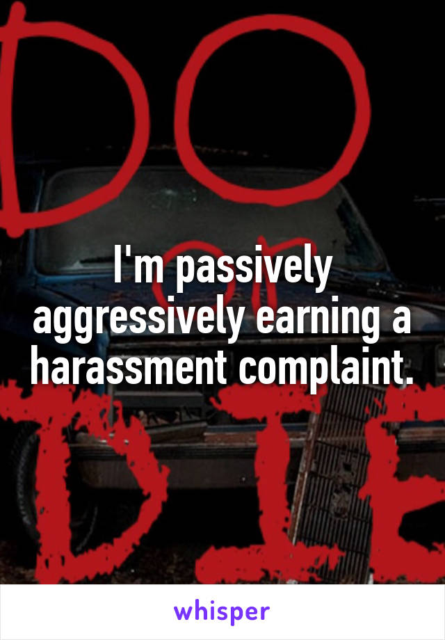 I'm passively aggressively earning a harassment complaint.