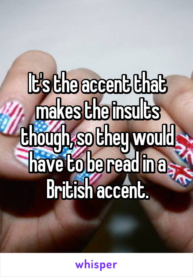 It's the accent that makes the insults though, so they would have to be read in a British accent.