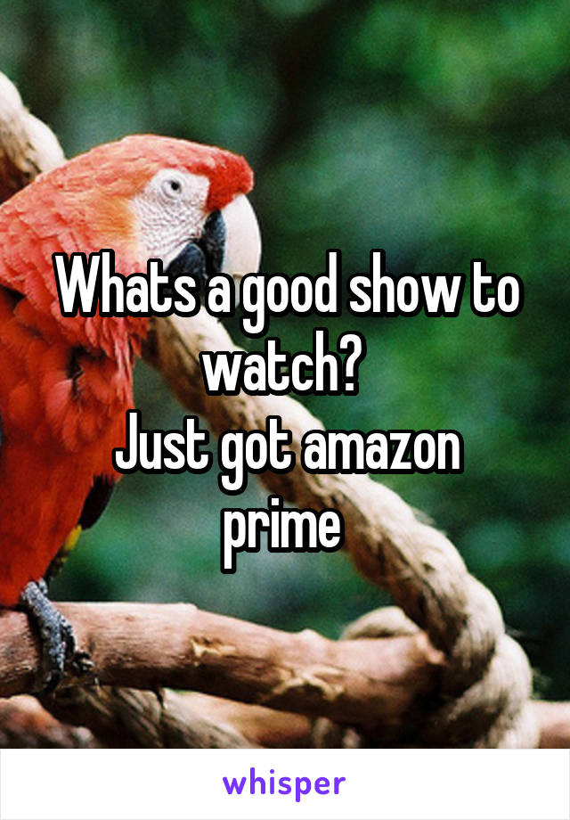 Whats a good show to watch? 
Just got amazon prime 