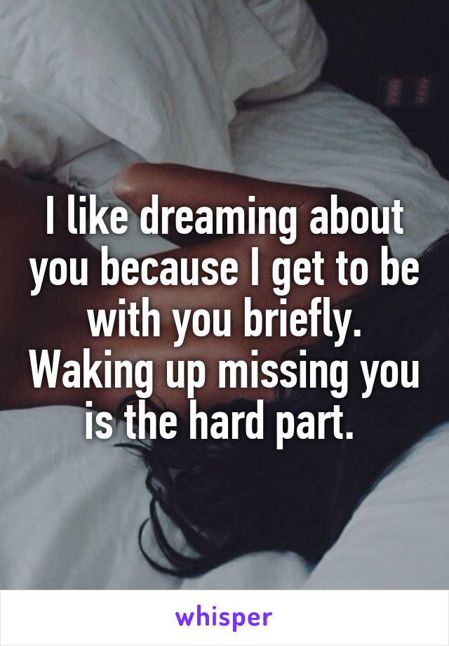 I like dreaming about you because I get to be with you briefly. Waking up missing you is the hard part. 