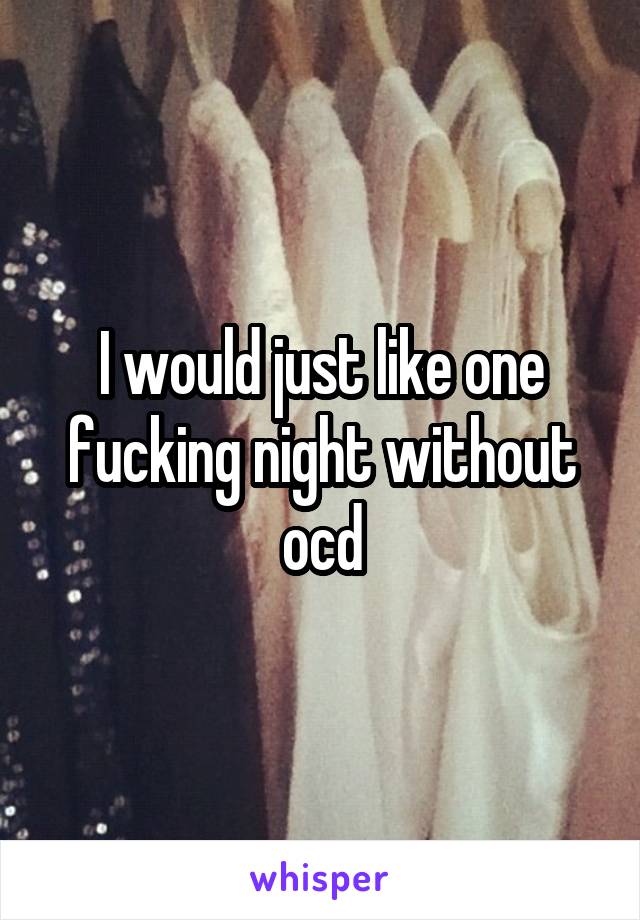 I would just like one fucking night without ocd