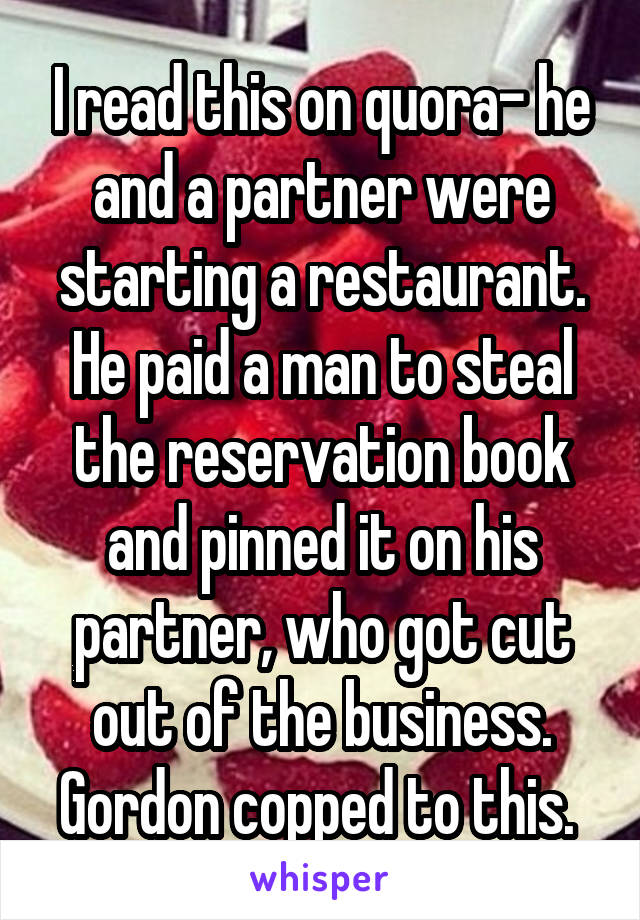 I read this on quora- he and a partner were starting a restaurant. He paid a man to steal the reservation book and pinned it on his partner, who got cut out of the business. Gordon copped to this. 