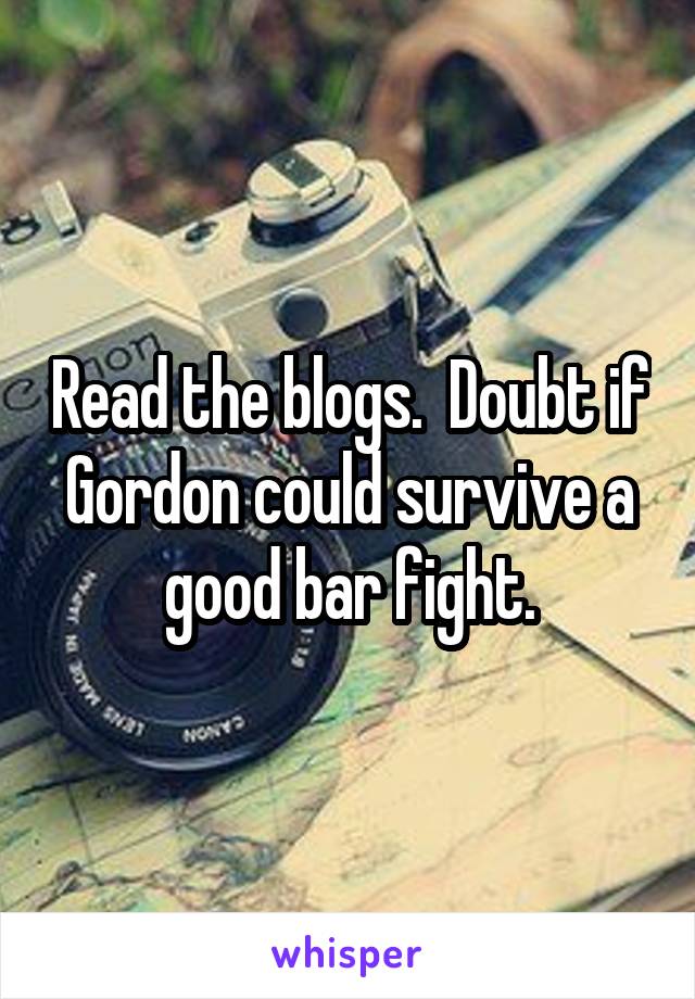 Read the blogs.  Doubt if Gordon could survive a good bar fight.