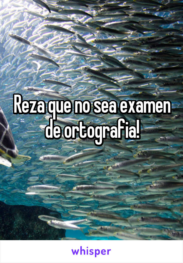 Reza que no sea examen de ortografia!
