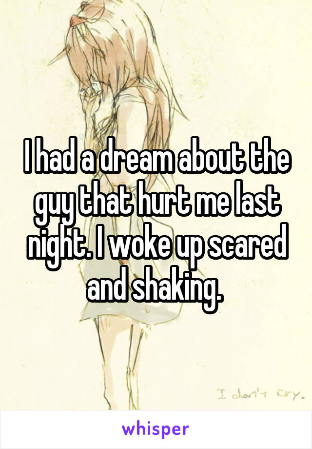 I had a dream about the guy that hurt me last night. I woke up scared and shaking. 