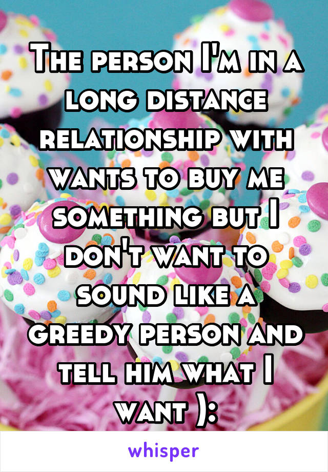 The person I'm in a long distance relationship with wants to buy me something but I don't want to sound like a greedy person and tell him what I want ):