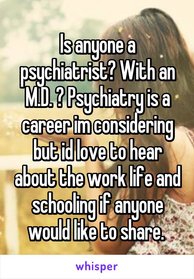 Is anyone a psychiatrist? With an M.D. ? Psychiatry is a career im considering but id love to hear about the work life and schooling if anyone would like to share. 