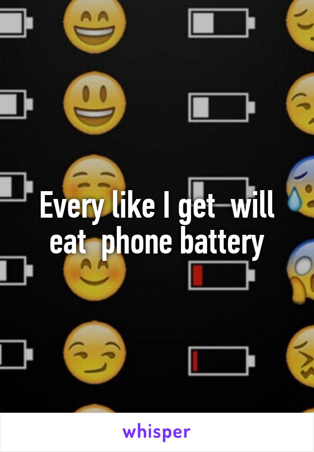 Every like I get  will eat  phone battery