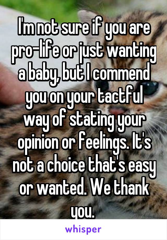 I'm not sure if you are pro-life or just wanting a baby, but I commend you on your tactful way of stating your opinion or feelings. It's not a choice that's easy or wanted. We thank you. 