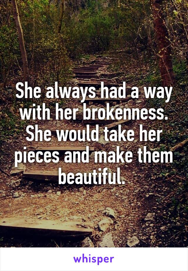 She always had a way with her brokenness. She would take her pieces and make them beautiful. 