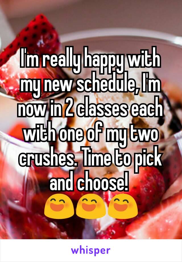 I'm really happy with my new schedule, I'm now in 2 classes each with one of my two crushes. Time to pick and choose! 
😄😄😄