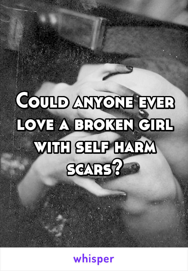 Could anyone ever love a broken girl with self harm scars?