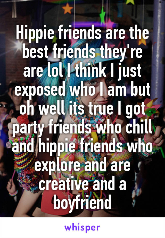 Hippie friends are the best friends they're are lol I think I just exposed who I am but oh well its true I got party friends who chill and hippie friends who explore and are creative and a boyfriend