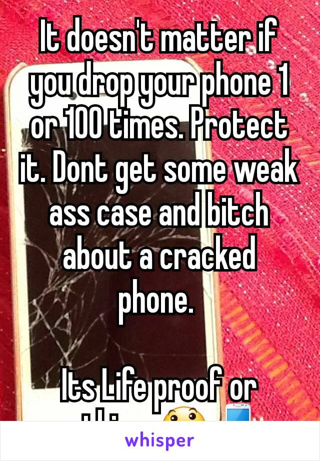 It doesn't matter if you drop your phone 1 or 100 times. Protect it. Dont get some weak ass case and bitch about a cracked phone. 

Its Life proof or nothing. 😃📱