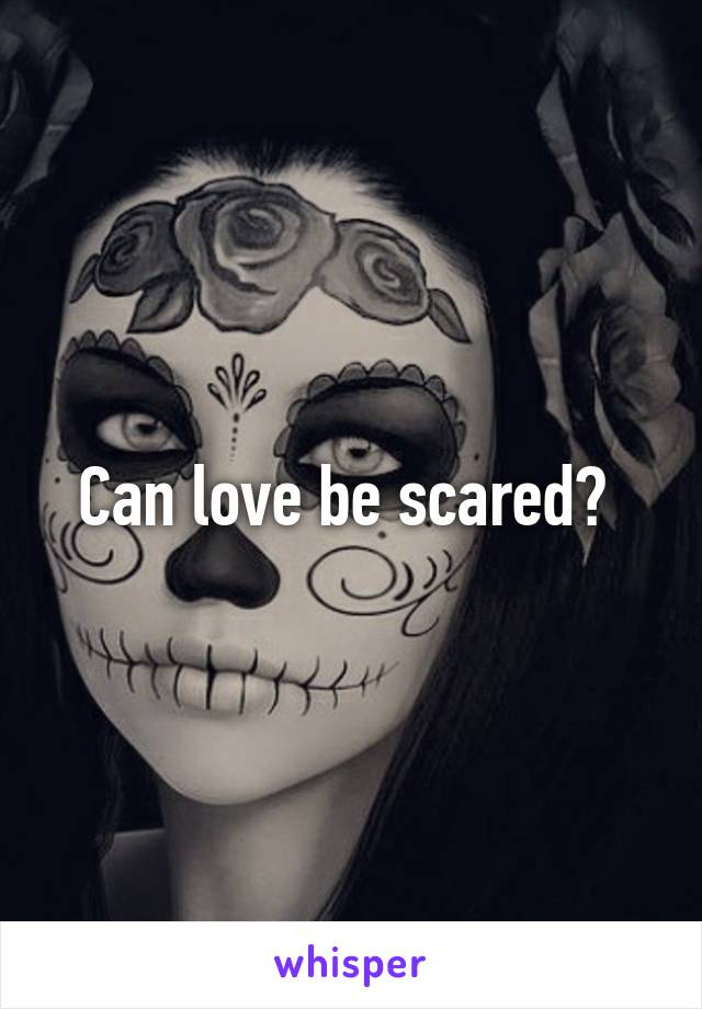 Can love be scared? 