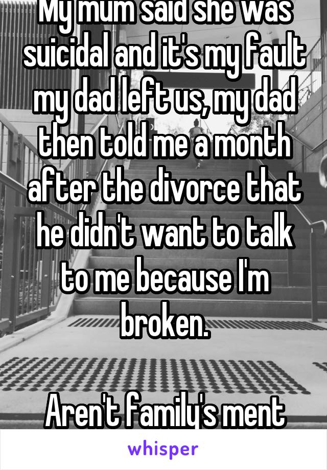 My mum said she was suicidal and it's my fault my dad left us, my dad then told me a month after the divorce that he didn't want to talk to me because I'm broken.

Aren't family's ment to love you? 