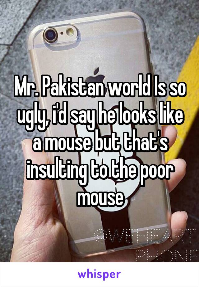 Mr. Pakistan world Is so ugly, i'd say he looks like a mouse but that's insulting to the poor mouse