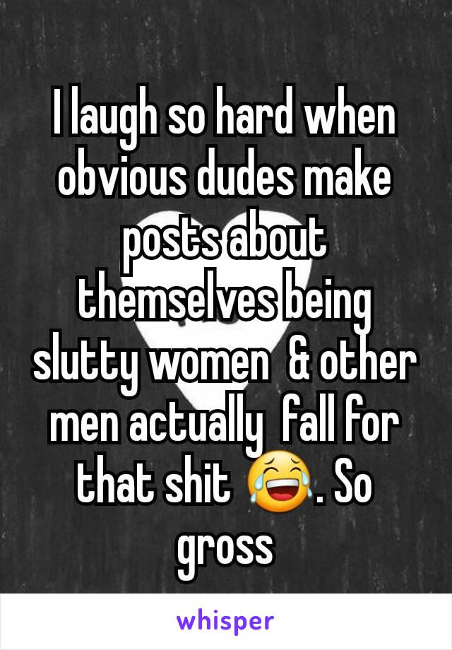 I laugh so hard when obvious dudes make posts about themselves being  slutty women  & other men actually  fall for that shit 😂. So gross