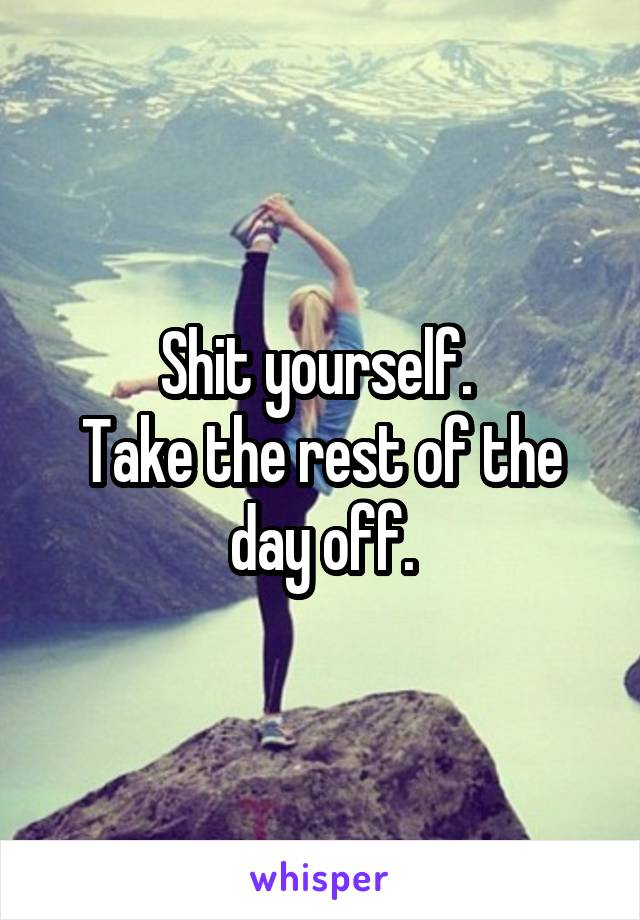 Shit yourself. 
Take the rest of the day off.