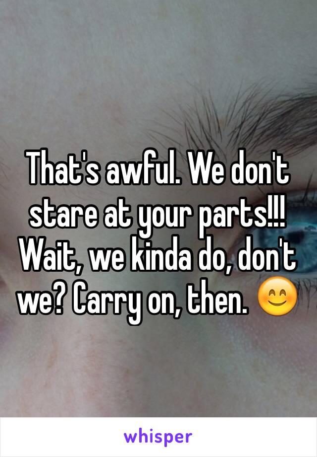 That's awful. We don't stare at your parts!!! Wait, we kinda do, don't we? Carry on, then. 😊