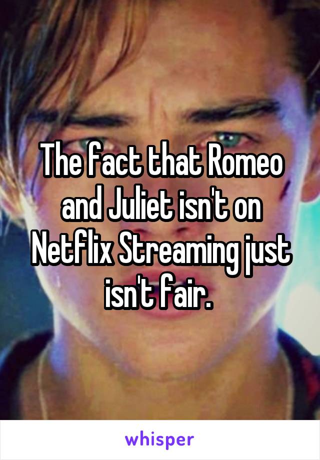 The fact that Romeo and Juliet isn't on Netflix Streaming just isn't fair. 