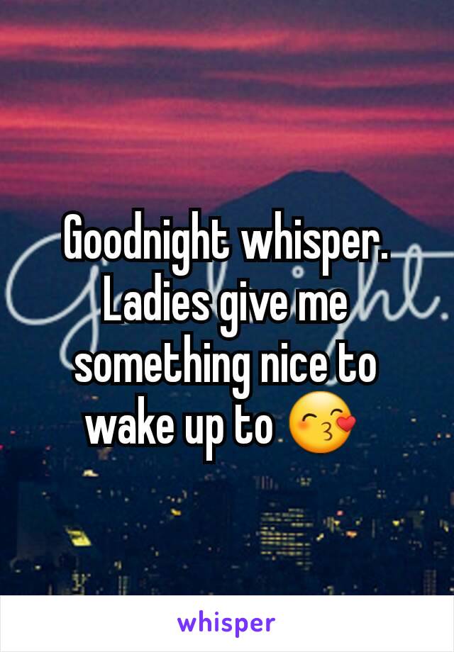 Goodnight whisper.
Ladies give me something nice to wake up to 😙 