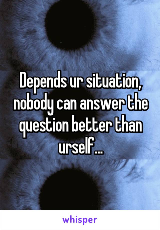 Depends ur situation, nobody can answer the question better than urself...