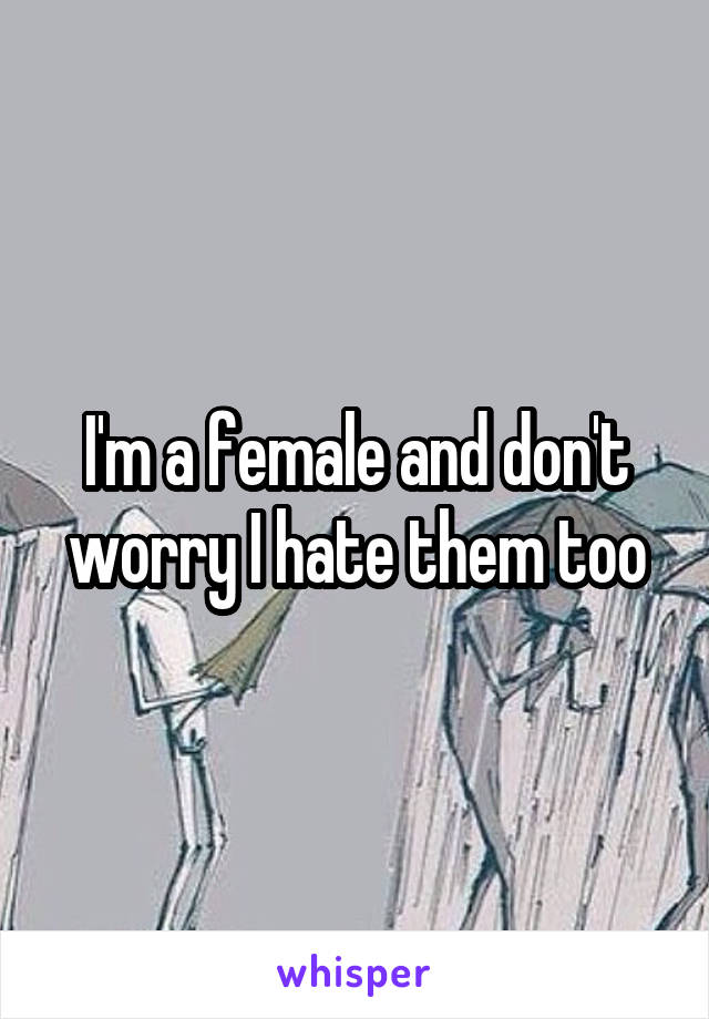 I'm a female and don't worry I hate them too