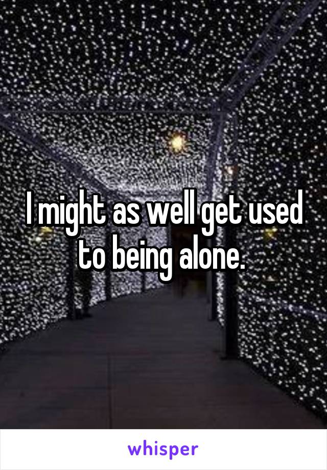 I might as well get used to being alone. 