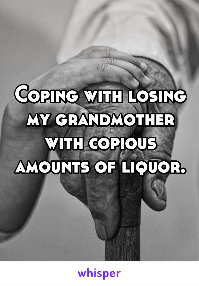 Coping with losing my grandmother with copious amounts of liquor. 