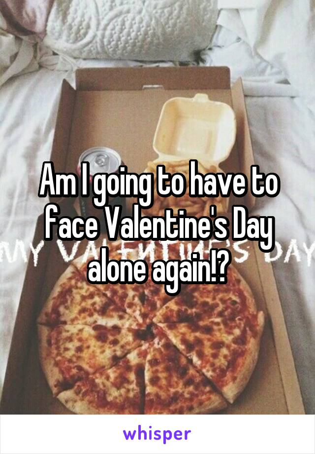 Am I going to have to face Valentine's Day alone again!?