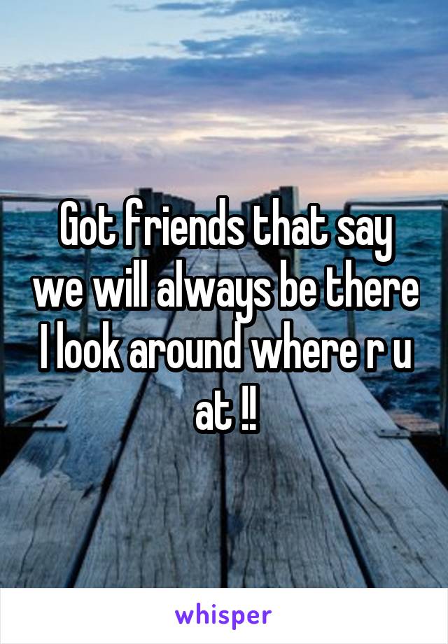 Got friends that say we will always be there I look around where r u at !!