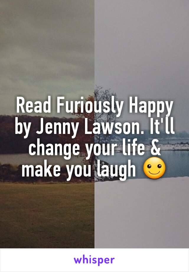 Read Furiously Happy by Jenny Lawson. It'll change your life & make you laugh ☺