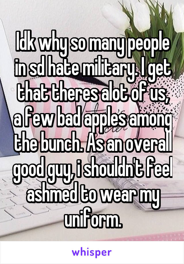 Idk why so many people in sd hate military. I get that theres alot of us, a few bad apples among the bunch. As an overall good guy, i shouldn't feel ashmed to wear my uniform.