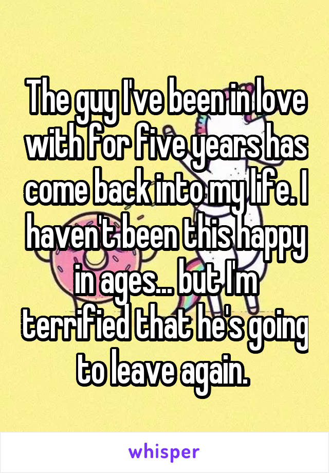 The guy I've been in love with for five years has come back into my life. I haven't been this happy in ages... but I'm terrified that he's going to leave again. 