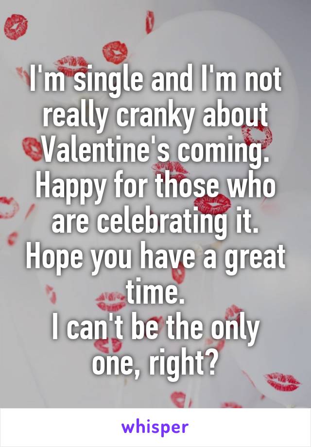 I'm single and I'm not really cranky about Valentine's coming.
Happy for those who are celebrating it. Hope you have a great time.
I can't be the only one, right?