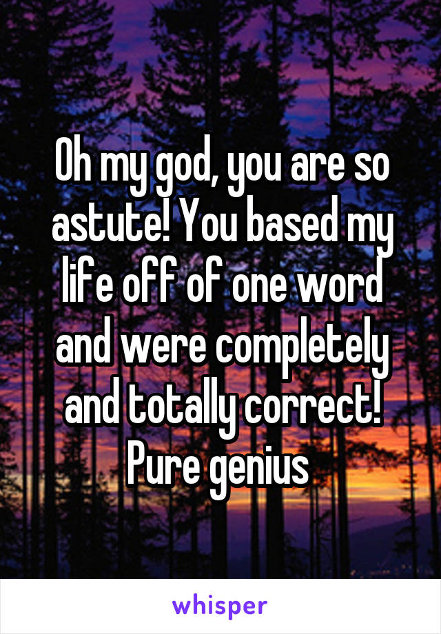 Oh my god, you are so astute! You based my life off of one word and were completely and totally correct! Pure genius 