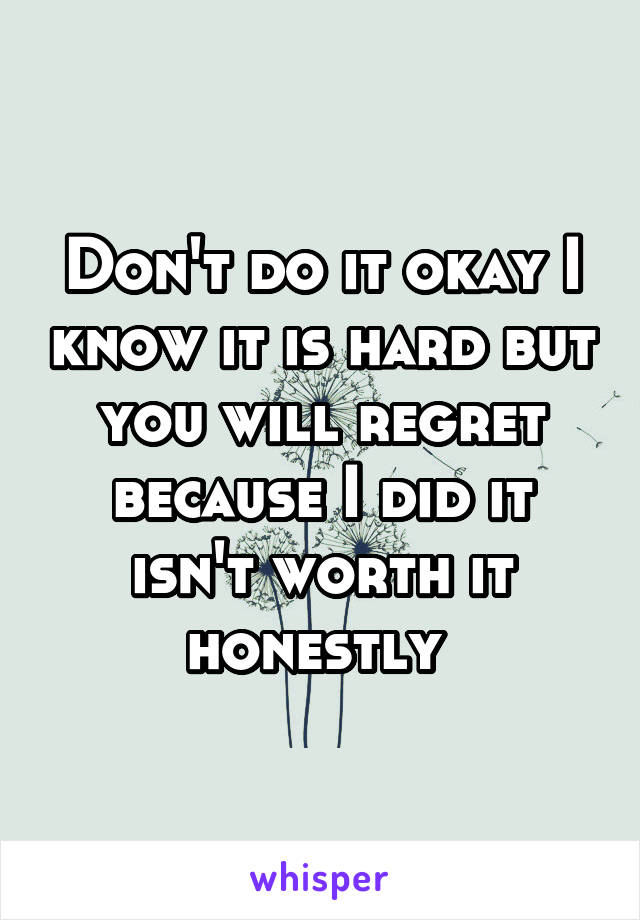 Don't do it okay I know it is hard but you will regret because I did it isn't worth it honestly 