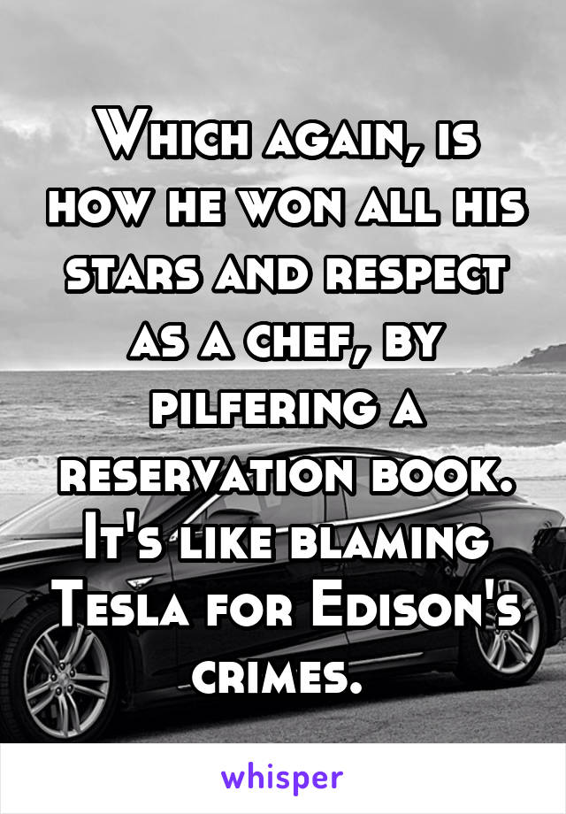 Which again, is how he won all his stars and respect as a chef, by pilfering a reservation book. It's like blaming Tesla for Edison's crimes. 