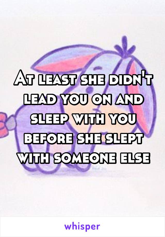 At least she didn't lead you on and sleep with you before she slept with someone else