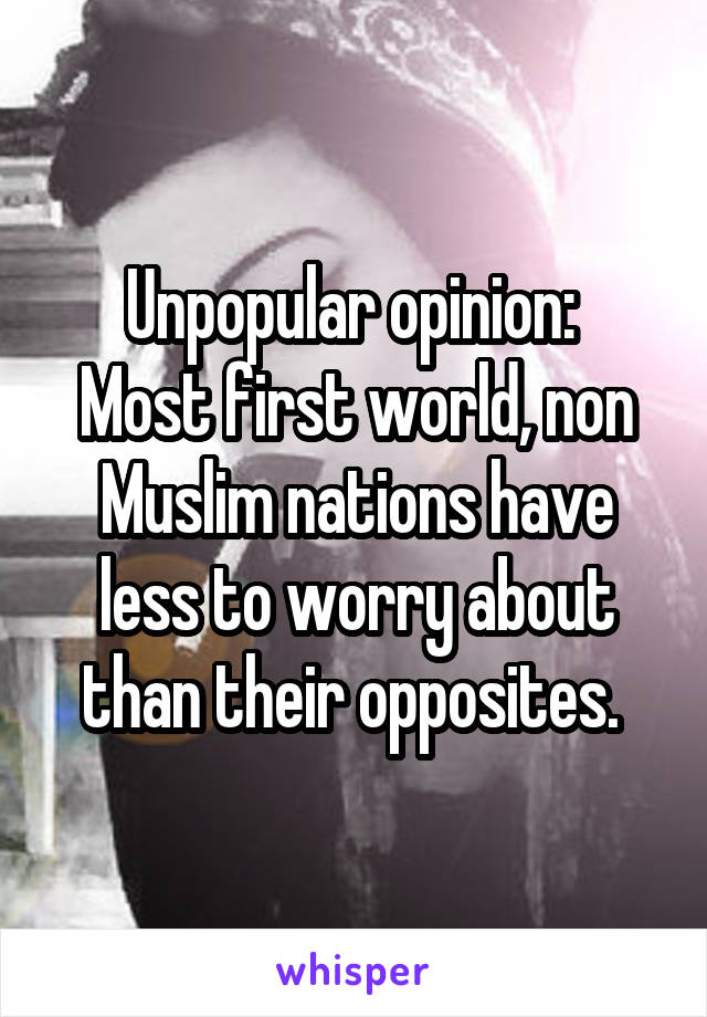 Unpopular opinion: 
Most first world, non Muslim nations have less to worry about than their opposites. 