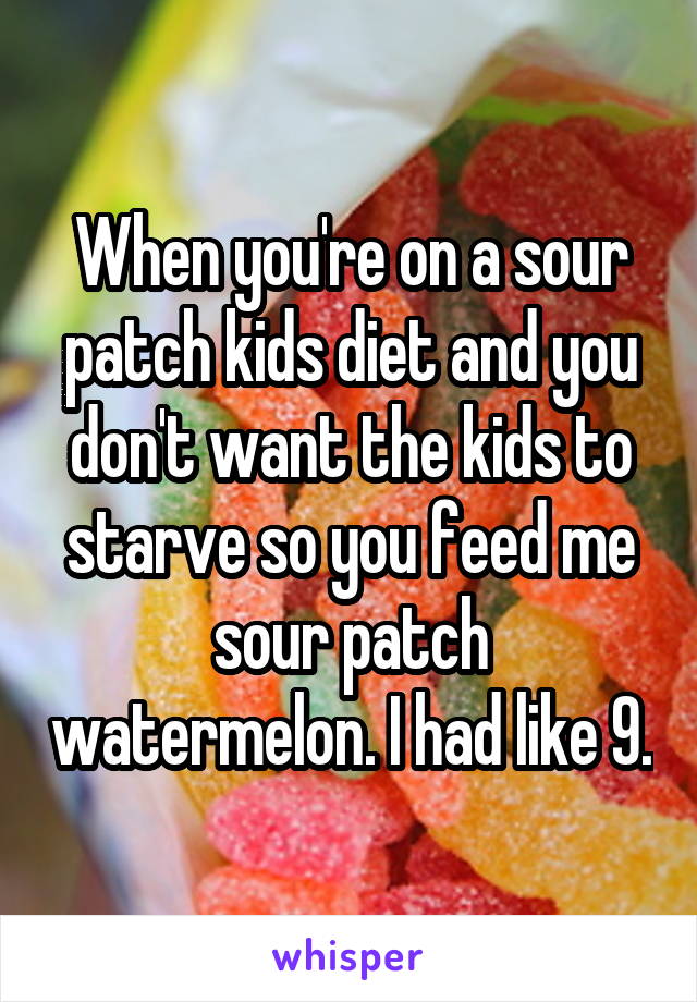 When you're on a sour patch kids diet and you don't want the kids to starve so you feed me sour patch watermelon. I had like 9.