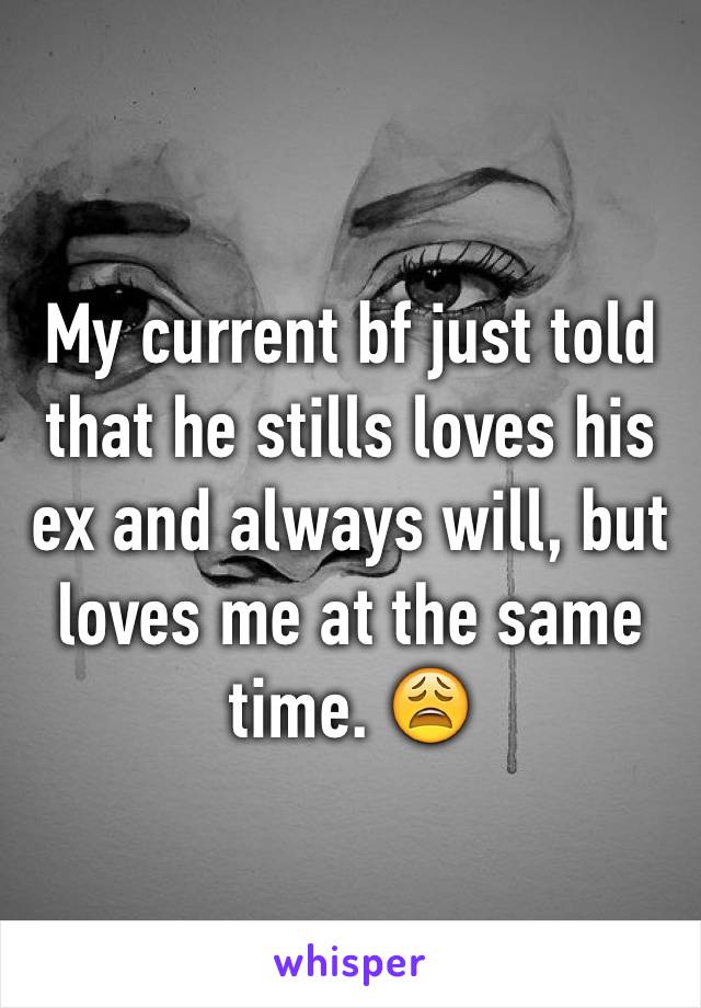 My current bf just told that he stills loves his ex and always will, but loves me at the same time. 😩