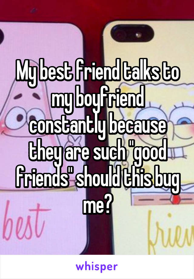 My best friend talks to my boyfriend constantly because they are such "good friends" should this bug me?