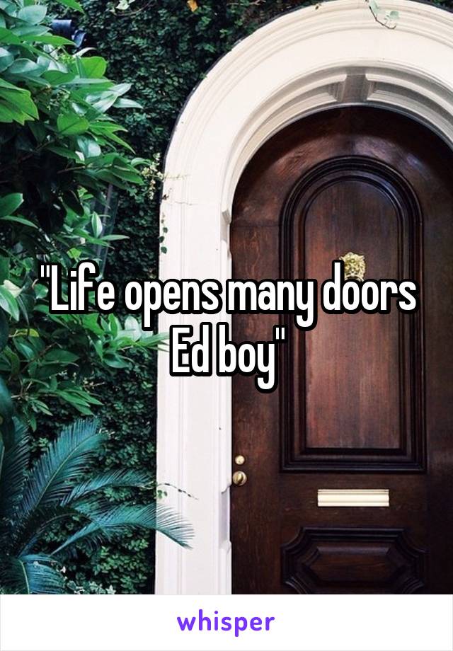 "Life opens many doors Ed boy"