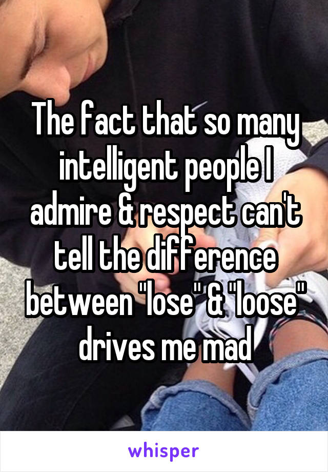 The fact that so many intelligent people I admire & respect can't tell the difference between "lose" & "loose" drives me mad