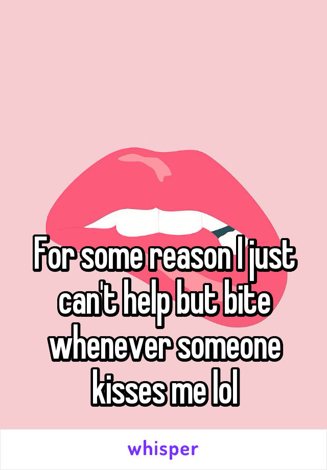 




For some reason I just can't help but bite whenever someone kisses me lol
