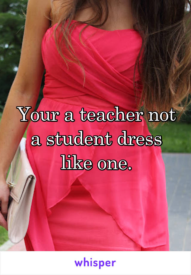 Your a teacher not a student dress like one.